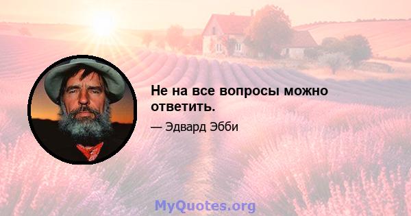 Не на все вопросы можно ответить.