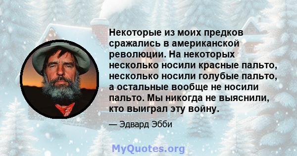 Некоторые из моих предков сражались в американской революции. На некоторых несколько носили красные пальто, несколько носили голубые пальто, а остальные вообще не носили пальто. Мы никогда не выяснили, кто выиграл эту