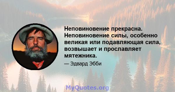 Неповиновение прекрасна. Неповиновение силы, особенно великая или подавляющая сила, возвышает и прославляет мятежника.