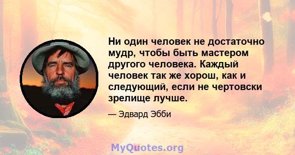 Ни один человек не достаточно мудр, чтобы быть мастером другого человека. Каждый человек так же хорош, как и следующий, если не чертовски зрелище лучше.