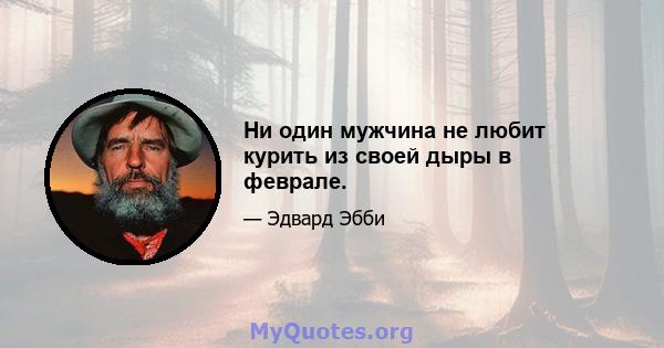 Ни один мужчина не любит курить из своей дыры в феврале.