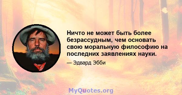 Ничто не может быть более безрассудным, чем основать свою моральную философию на последних заявлениях науки.