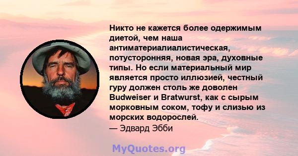 Никто не кажется более одержимым диетой, чем наша антиматериалиалистическая, потусторонняя, новая эра, духовные типы. Но если материальный мир является просто иллюзией, честный гуру должен столь же доволен Budweiser и