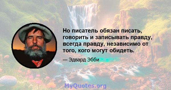 Но писатель обязан писать, говорить и записывать правду, всегда правду, независимо от того, кого могут обидеть.