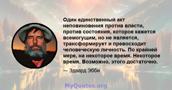 Один единственный акт неповиновения против власти, против состояния, которое кажется всемогущим, но не является, трансформирует и превосходит человеческую личность. По крайней мере, на некоторое время. Некоторое время.