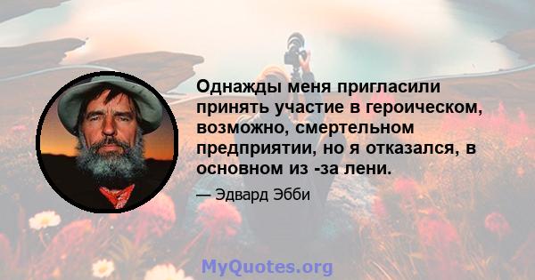 Однажды меня пригласили принять участие в героическом, возможно, смертельном предприятии, но я отказался, в основном из -за лени.