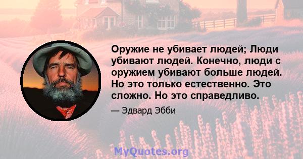 Оружие не убивает людей; Люди убивают людей. Конечно, люди с оружием убивают больше людей. Но это только естественно. Это сложно. Но это справедливо.