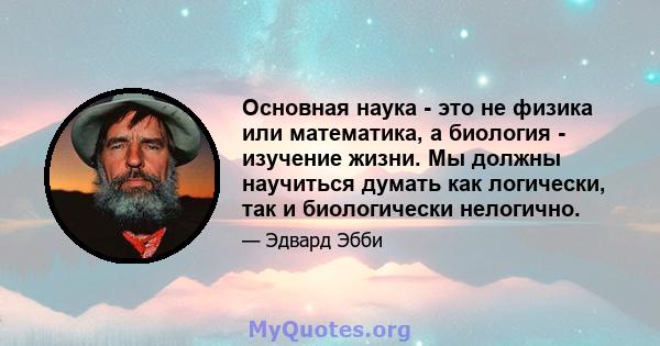 Основная наука - это не физика или математика, а биология - изучение жизни. Мы должны научиться думать как логически, так и биологически нелогично.