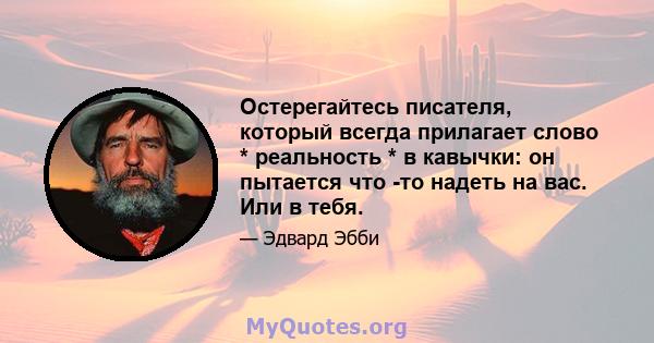 Остерегайтесь писателя, который всегда прилагает слово * реальность * в кавычки: он пытается что -то надеть на вас. Или в тебя.