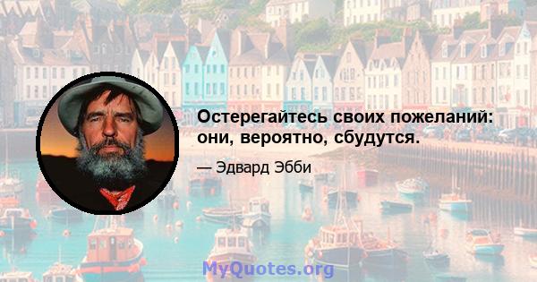 Остерегайтесь своих пожеланий: они, вероятно, сбудутся.