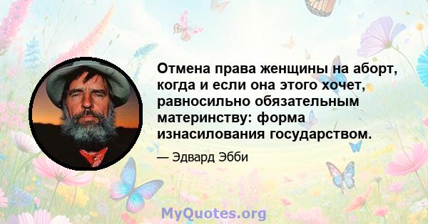 Отмена права женщины на аборт, когда и если она этого хочет, равносильно обязательным материнству: форма изнасилования государством.