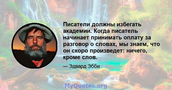 Писатели должны избегать академии. Когда писатель начинает принимать оплату за разговор о словах, мы знаем, что он скоро произведет: ничего, кроме слов.