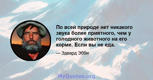 По всей природе нет никакого звука более приятного, чем у голодного животного на его корме. Если вы не еда.