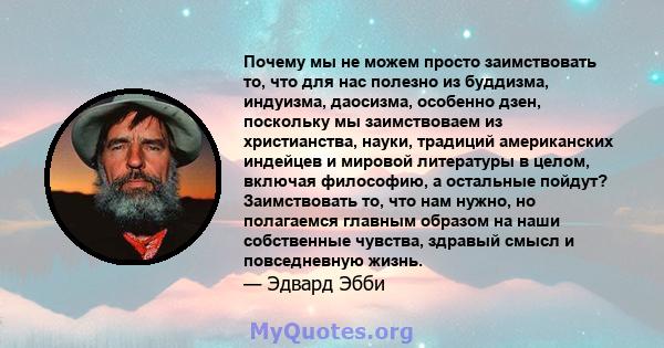 Почему мы не можем просто заимствовать то, что для нас полезно из буддизма, индуизма, даосизма, особенно дзен, поскольку мы заимствоваем из христианства, науки, традиций американских индейцев и мировой литературы в