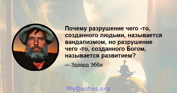 Почему разрушение чего -то, созданного людьми, называется вандализмом, но разрушение чего -то, созданного Богом, называется развитием?