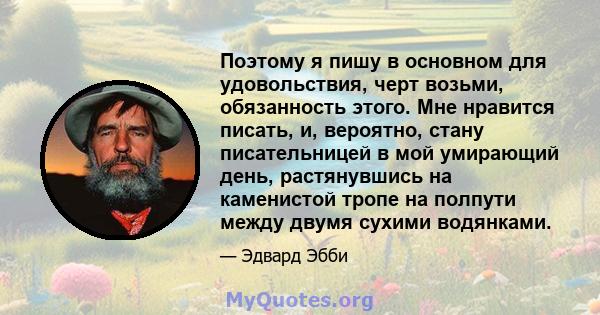 Поэтому я пишу в основном для удовольствия, черт возьми, обязанность этого. Мне нравится писать, и, вероятно, стану писательницей в мой умирающий день, растянувшись на каменистой тропе на полпути между двумя сухими