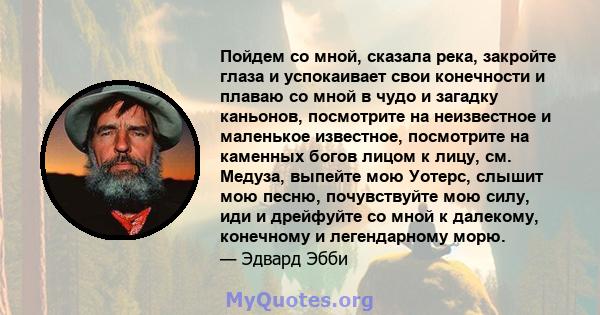 Пойдем со мной, сказала река, закройте глаза и успокаивает свои конечности и плаваю со мной в чудо и загадку каньонов, посмотрите на неизвестное и маленькое известное, посмотрите на каменных богов лицом к лицу, см.