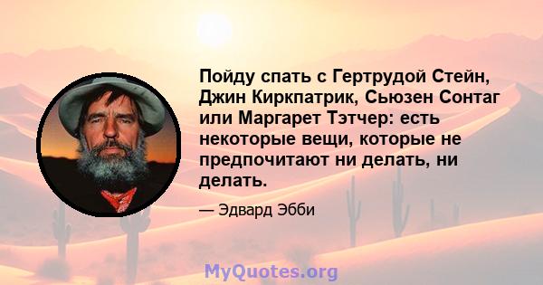 Пойду спать с Гертрудой Стейн, Джин Киркпатрик, Сьюзен Сонтаг или Маргарет Тэтчер: есть некоторые вещи, которые не предпочитают ни делать, ни делать.