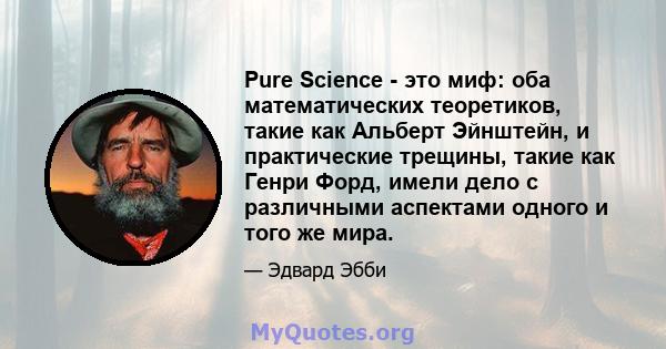 Pure Science - это миф: оба математических теоретиков, такие как Альберт Эйнштейн, и практические трещины, такие как Генри Форд, имели дело с различными аспектами одного и того же мира.