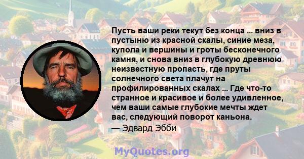 Пусть ваши реки текут без конца ... вниз в пустыню из красной скалы, синие меза, купола и вершины и гроты бесконечного камня, и снова вниз в глубокую древнюю неизвестную пропасть, где пруты солнечного света плачут на