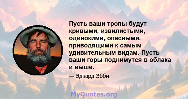 Пусть ваши тропы будут кривыми, извилистыми, одинокими, опасными, приводящими к самым удивительным видам. Пусть ваши горы поднимутся в облака и выше.