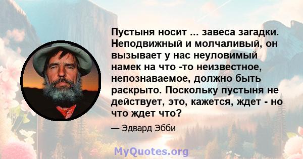 Пустыня носит ... завеса загадки. Неподвижный и молчаливый, он вызывает у нас неуловимый намек на что -то неизвестное, непознаваемое, должно быть раскрыто. Поскольку пустыня не действует, это, кажется, ждет - но что