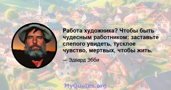 Работа художника? Чтобы быть чудесным работником: заставьте слепого увидеть, тусклое чувство, мертвых, чтобы жить.