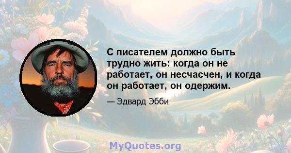 С писателем должно быть трудно жить: когда он не работает, он несчасчен, и когда он работает, он одержим.