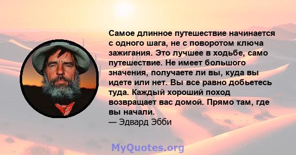 Самое длинное путешествие начинается с одного шага, не с поворотом ключа зажигания. Это лучшее в ходьбе, само путешествие. Не имеет большого значения, получаете ли вы, куда вы идете или нет. Вы все равно добьетесь туда. 