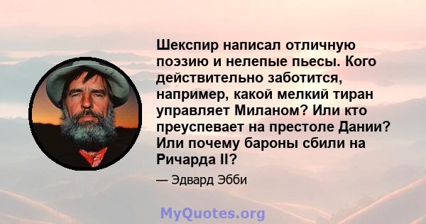 Шекспир написал отличную поэзию и нелепые пьесы. Кого действительно заботится, например, какой мелкий тиран управляет Миланом? Или кто преуспевает на престоле Дании? Или почему бароны сбили на Ричарда II?