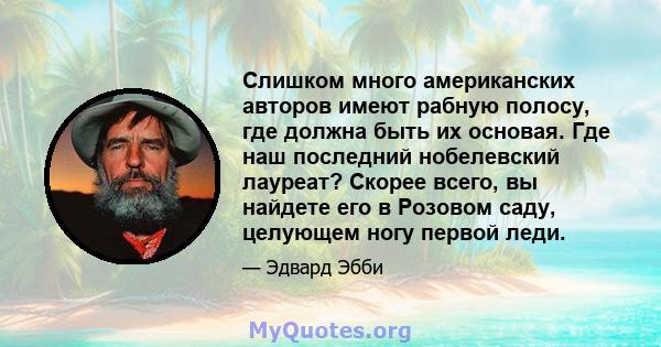 Слишком много американских авторов имеют рабную полосу, где должна быть их основая. Где наш последний нобелевский лауреат? Скорее всего, вы найдете его в Розовом саду, целующем ногу первой леди.