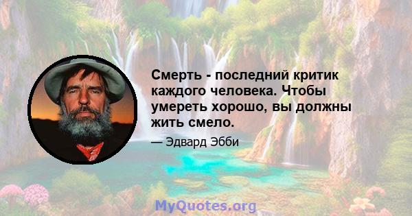 Смерть - последний критик каждого человека. Чтобы умереть хорошо, вы должны жить смело.