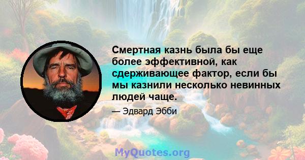 Смертная казнь была бы еще более эффективной, как сдерживающее фактор, если бы мы казнили несколько невинных людей чаще.