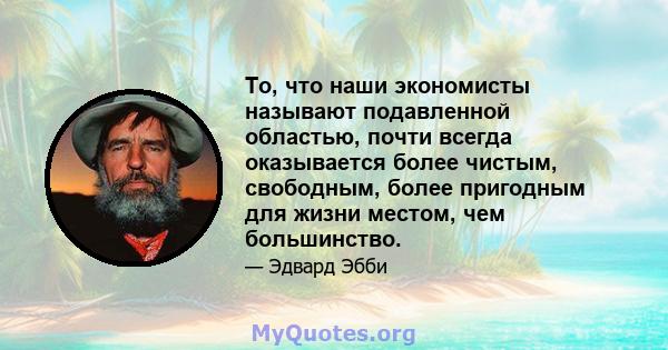 То, что наши экономисты называют подавленной областью, почти всегда оказывается более чистым, свободным, более пригодным для жизни местом, чем большинство.