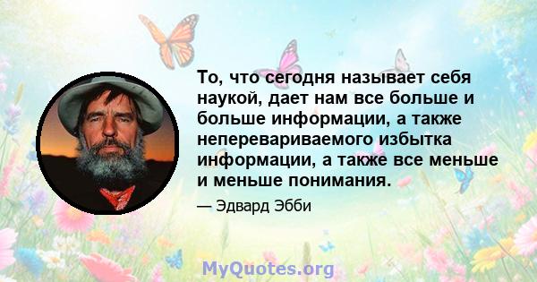 То, что сегодня называет себя наукой, дает нам все больше и больше информации, а также неперевариваемого избытка информации, а также все меньше и меньше понимания.