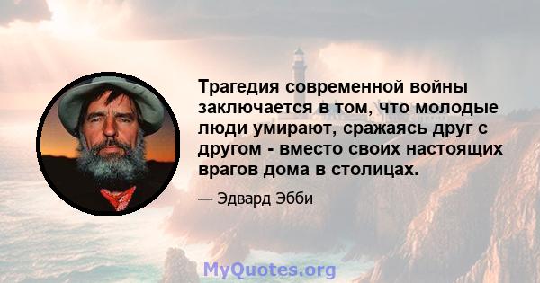 Трагедия современной войны заключается в том, что молодые люди умирают, сражаясь друг с другом - вместо своих настоящих врагов дома в столицах.