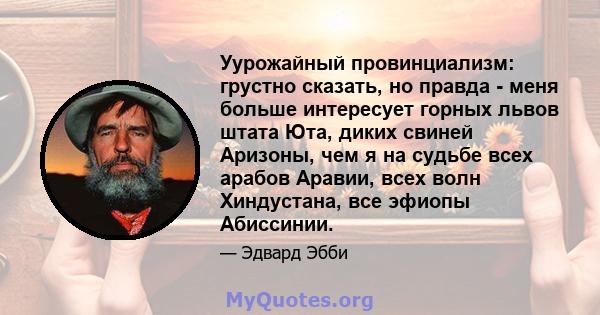 Уурожайный провинциализм: грустно сказать, но правда - меня больше интересует горных львов штата Юта, диких свиней Аризоны, чем я на судьбе всех арабов Аравии, всех волн Хиндустана, все эфиопы Абиссинии.