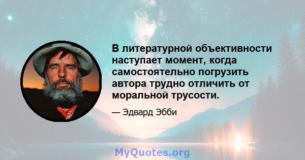 В литературной объективности наступает момент, когда самостоятельно погрузить автора трудно отличить от моральной трусости.