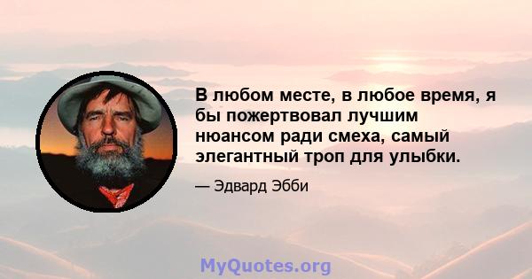 В любом месте, в любое время, я бы пожертвовал лучшим нюансом ради смеха, самый элегантный троп для улыбки.