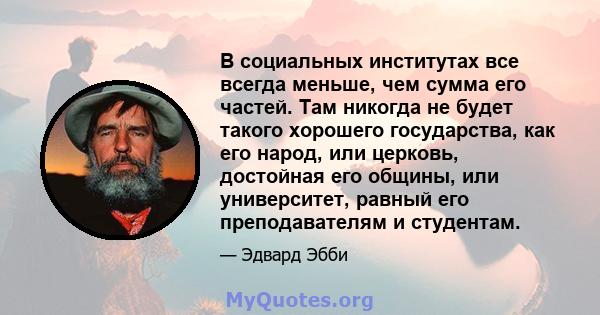 В социальных институтах все всегда меньше, чем сумма его частей. Там никогда не будет такого хорошего государства, как его народ, или церковь, достойная его общины, или университет, равный его преподавателям и студентам.