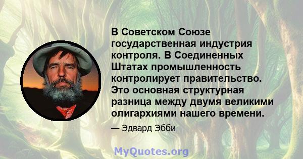 В Советском Союзе государственная индустрия контроля. В Соединенных Штатах промышленность контролирует правительство. Это основная структурная разница между двумя великими олигархиями нашего времени.