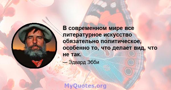 В современном мире все литературное искусство обязательно политическое, особенно то, что делает вид, что не так.