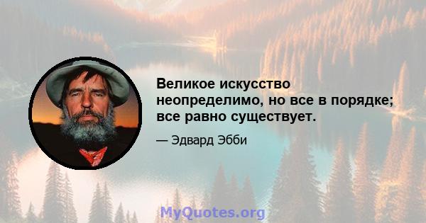 Великое искусство неопределимо, но все в порядке; все равно существует.