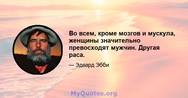 Во всем, кроме мозгов и мускула, женщины значительно превосходят мужчин. Другая раса.