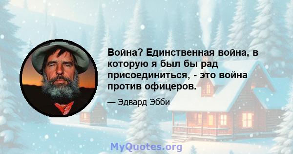 Война? Единственная война, в которую я был бы рад присоединиться, - это война против офицеров.