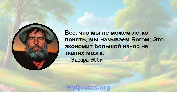 Все, что мы не можем легко понять, мы называем Богом; Это экономит большой износ на тканях мозга.