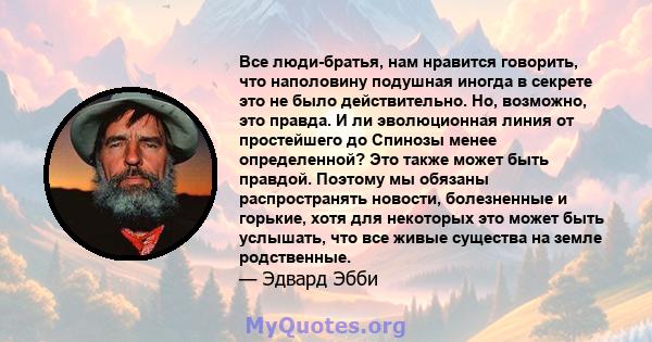 Все люди-братья, нам нравится говорить, что наполовину подушная иногда в секрете это не было действительно. Но, возможно, это правда. И ли эволюционная линия от простейшего до Спинозы менее определенной? Это также может 