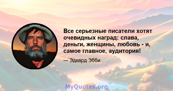 Все серьезные писатели хотят очевидных наград: слава, деньги, женщины, любовь - и, самое главное, аудитория!