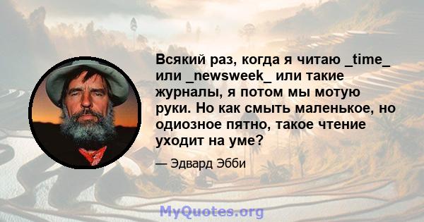 Всякий раз, когда я читаю _time_ или _newsweek_ или такие журналы, я потом мы мотую руки. Но как смыть маленькое, но одиозное пятно, такое чтение уходит на уме?