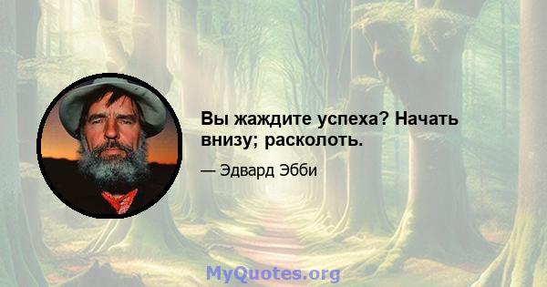 Вы жаждите успеха? Начать внизу; расколоть.